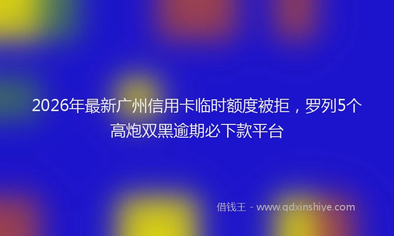 2026年最新广州信用卡临时额度被拒，罗列5个高炮双黑逾期必下款平台