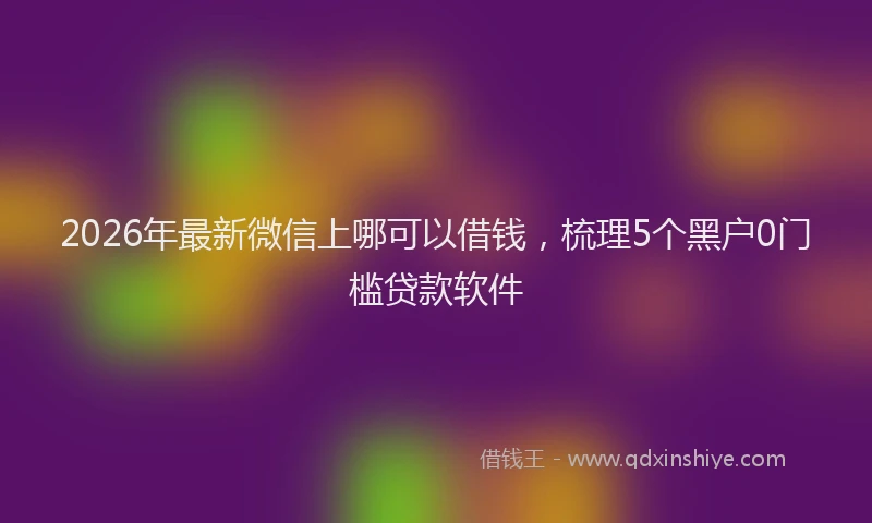 2026年最新微信上哪可以借钱，梳理5个黑户0门槛贷款软件