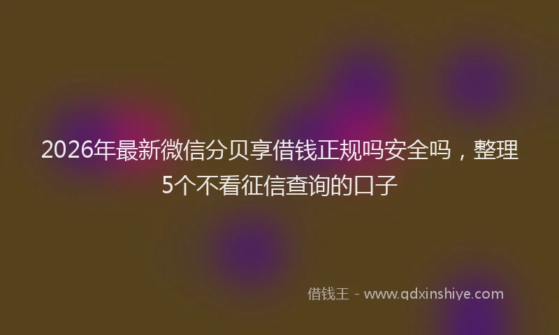 2026年最新微信分贝享借钱正规吗安全吗，整理5个不看征信查询的口子