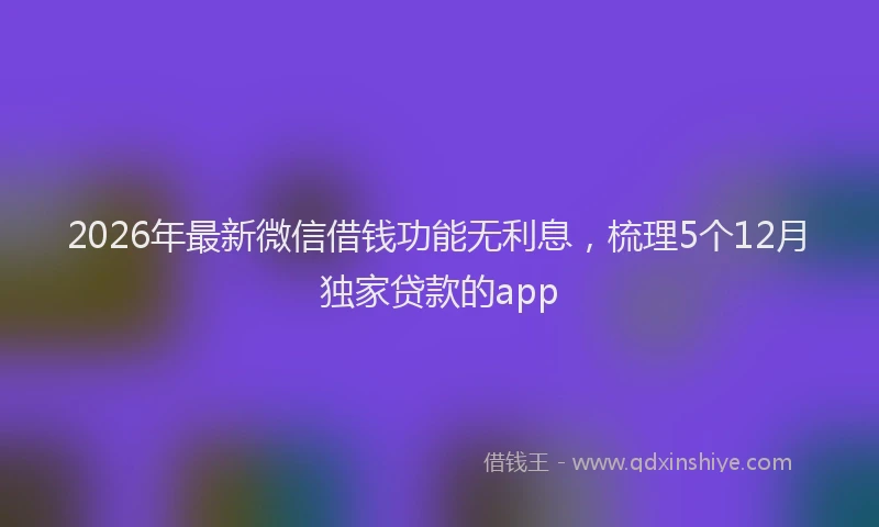 2026年最新微信借钱功能无利息，梳理5个12月独家贷款的app