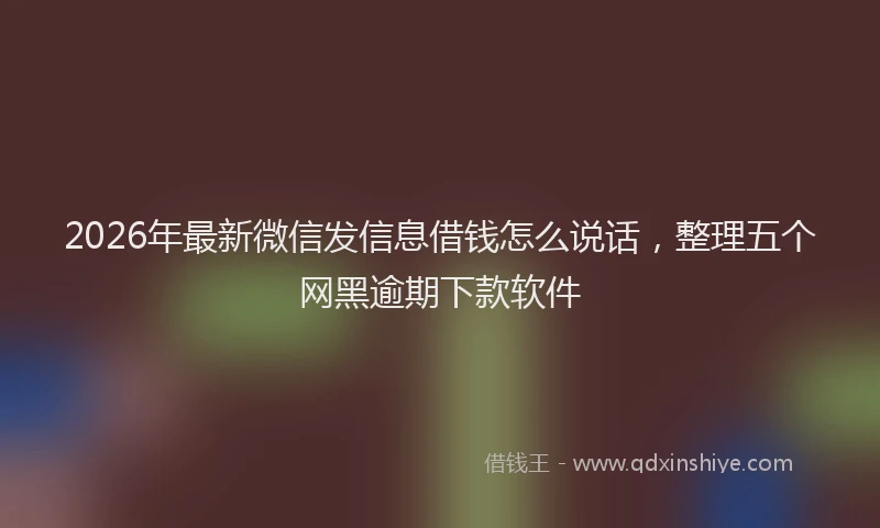 2026年最新微信发信息借钱怎么说话，整理五个网黑逾期下款软件
