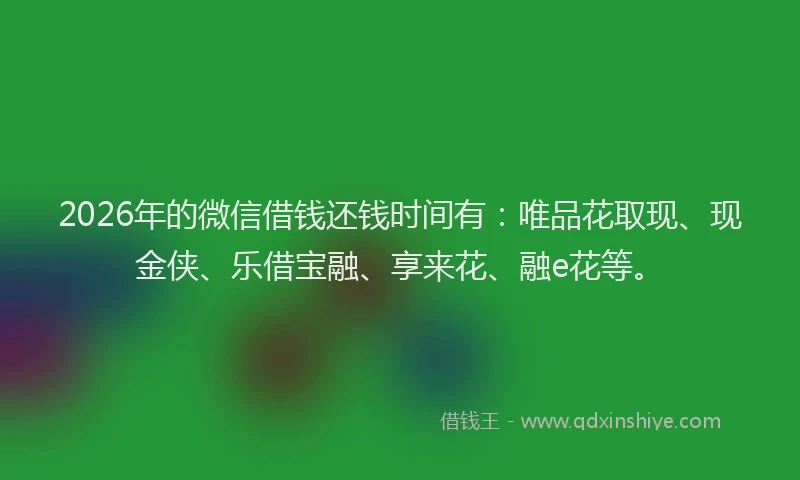 2026年的微信借钱还钱时间有：唯品花取现、现金侠、乐借宝融、享来花、融e花等。