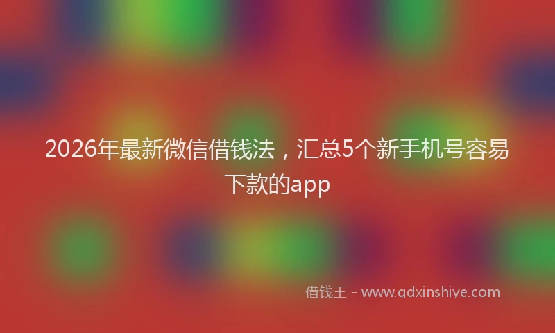 2026年最新微信借钱法，汇总5个新手机号容易下款的app