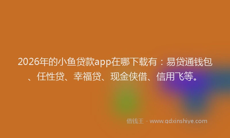 2026年的小鱼贷款app在哪下载有：易贷通钱包、任性贷、幸福贷、现金侠借、信用飞等。