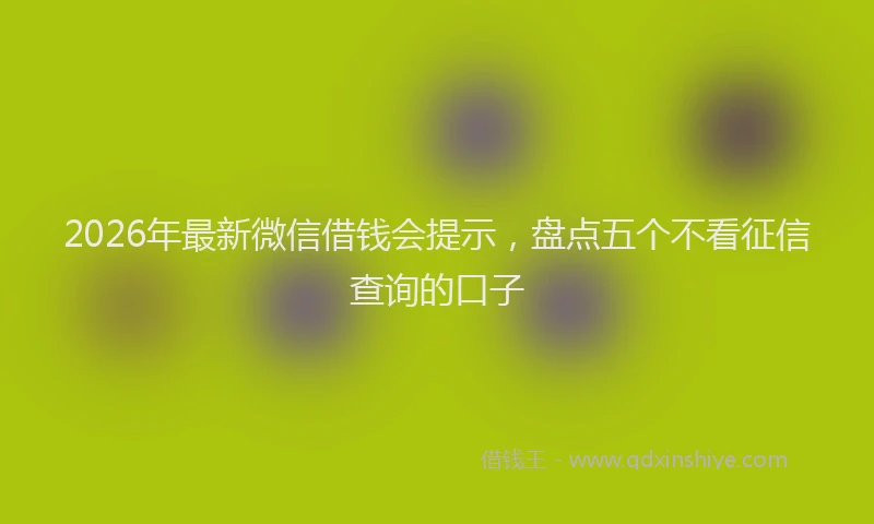 2026年最新微信借钱会提示，盘点五个不看征信查询的口子