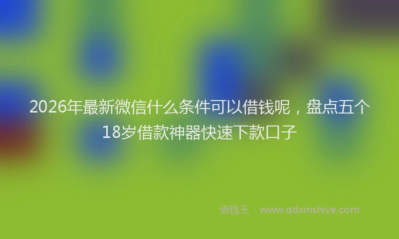 2026年最新微信什么条件可以借钱呢，盘点五个18岁借款神器快速下款口子