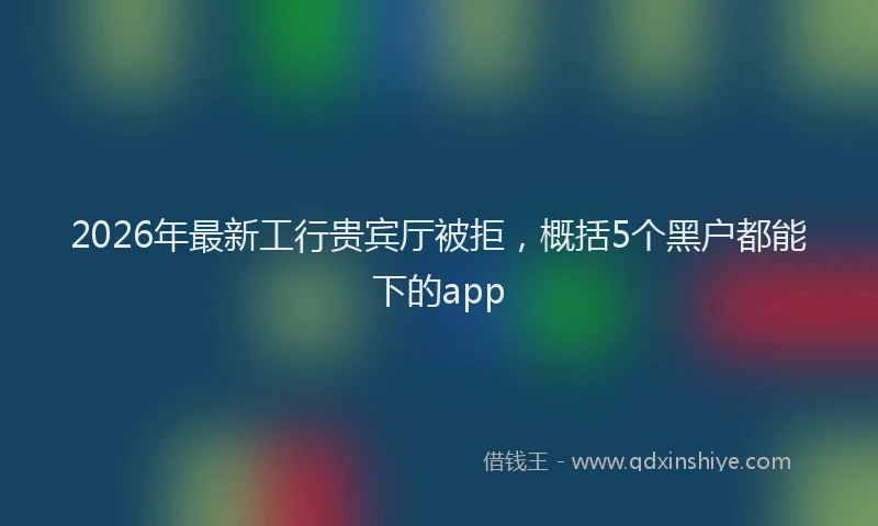2026年最新工行贵宾厅被拒，概括5个黑户都能下的app