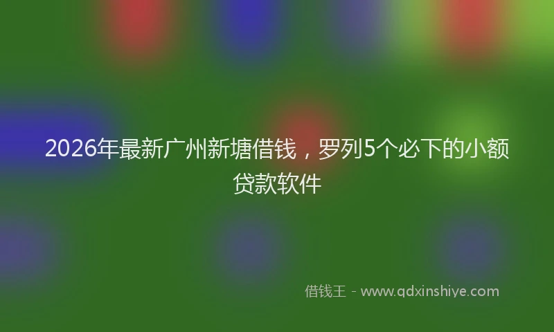 2026年最新广州新塘借钱，罗列5个必下的小额贷款软件
