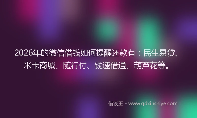2026年的微信借钱如何提醒还款有：民生易贷、米卡商城、随行付、钱速借通、葫芦花等。