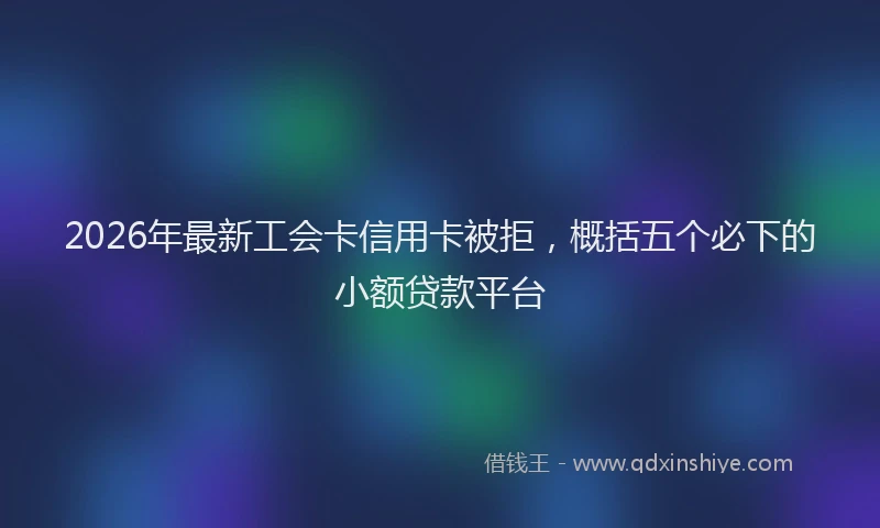 2026年最新工会卡信用卡被拒，概括五个必下的小额贷款平台