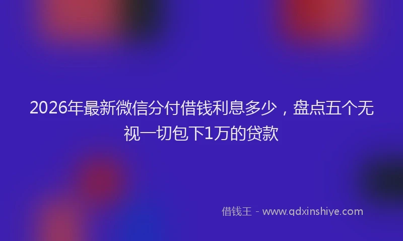 2026年最新微信分付借钱利息多少，盘点五个无视一切包下1万的贷款