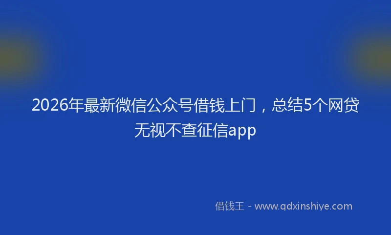 2026年最新微信公众号借钱上门，总结5个网贷无视不查征信app