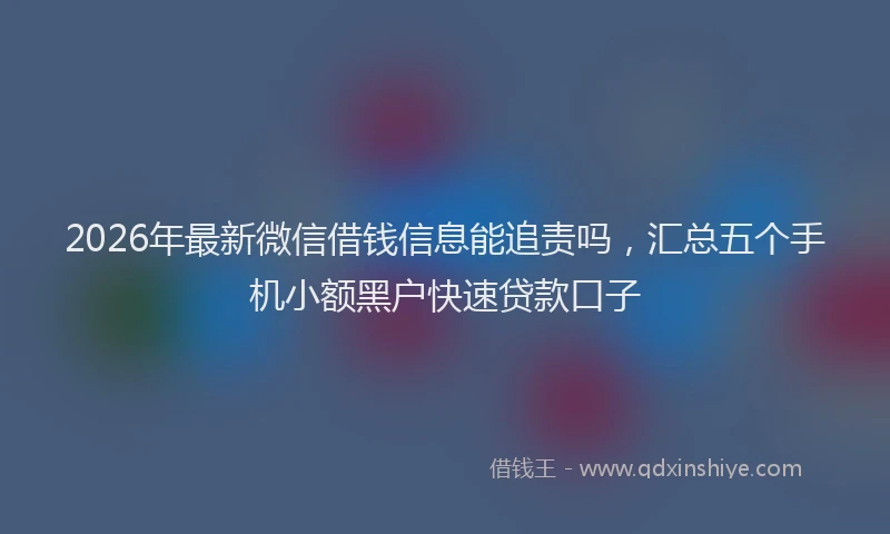 2026年最新微信借钱信息能追责吗，汇总五个手机小额黑户快速贷款口子