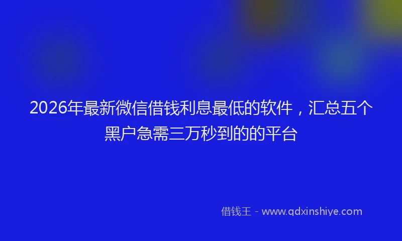 2026年最新微信借钱利息最低的软件，汇总五个黑户急需三万秒到的的平台