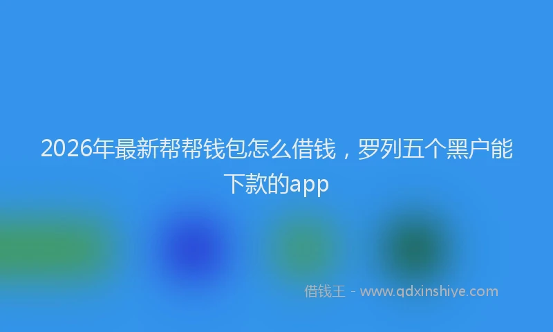 2026年最新帮帮钱包怎么借钱，罗列五个黑户能下款的app
