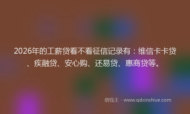 2026年的工薪贷看不看征信记录有：维信卡卡贷、疾融贷、安心购、还易贷、惠商贷等。