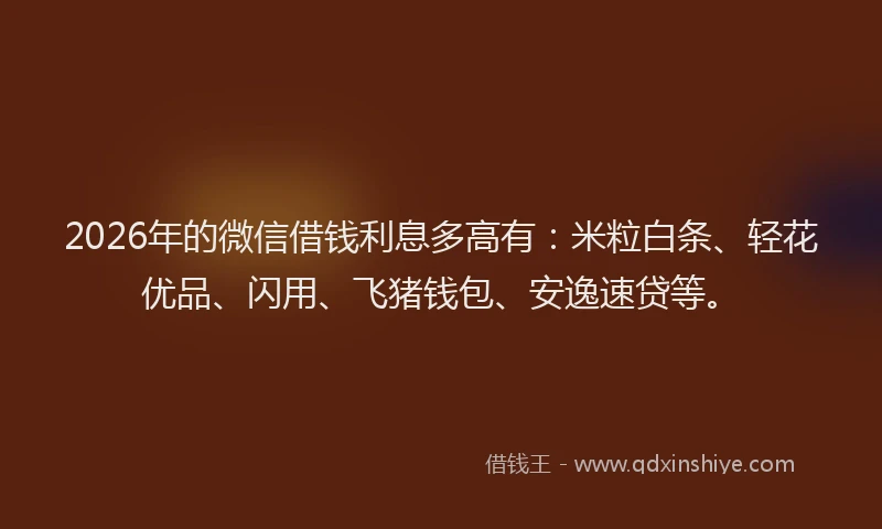2026年的微信借钱利息多高有：米粒白条、轻花优品、闪用、飞猪钱包、安逸速贷等。
