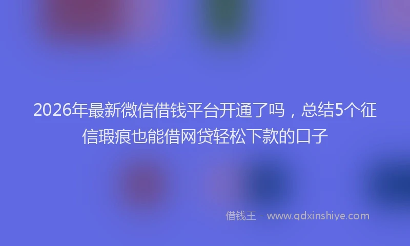 2026年最新微信借钱平台开通了吗，总结5个征信瑕疵也能借网贷轻松下款的口子