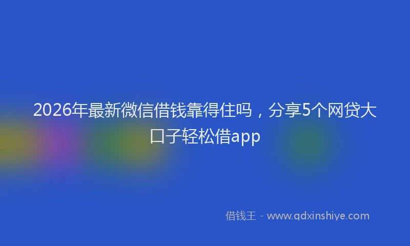 2026年最新微信借钱靠得住吗，分享5个网贷大口子轻松借app