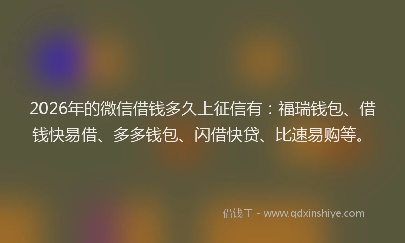 2026年的微信借钱多久上征信有：福瑞钱包、借钱快易借、多多钱包、闪借快贷、比速易购等。