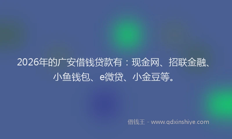 2026年的广安借钱贷款有：现金网、招联金融、小鱼钱包、e微贷、小金豆等。