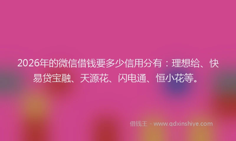 2026年的微信借钱要多少信用分有：理想给、快易贷宝融、天源花、闪电通、恒小花等。