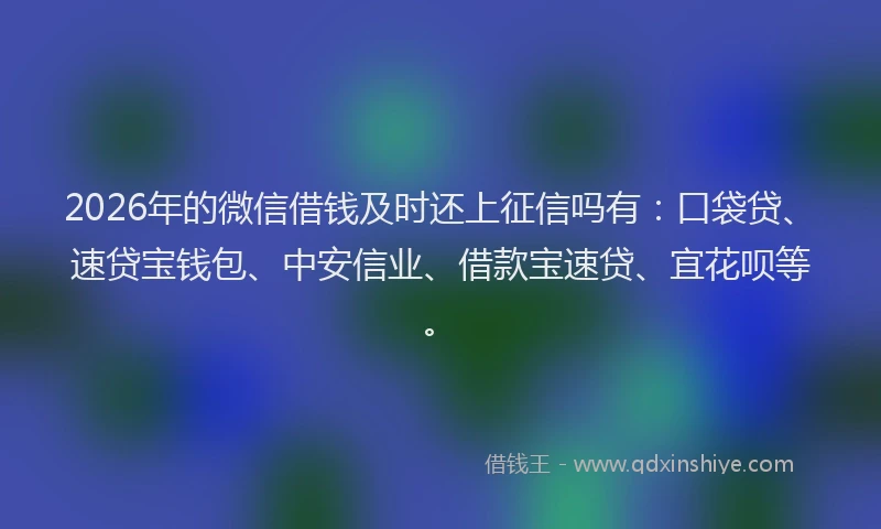 2026年的微信借钱及时还上征信吗有：口袋贷、速贷宝钱包、中安信业、借款宝速贷、宜花呗等。