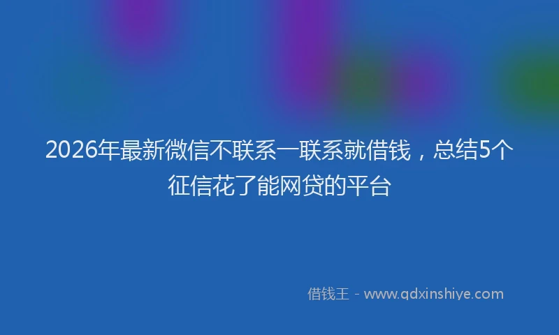 2026年最新微信不联系一联系就借钱，总结5个征信花了能网贷的平台