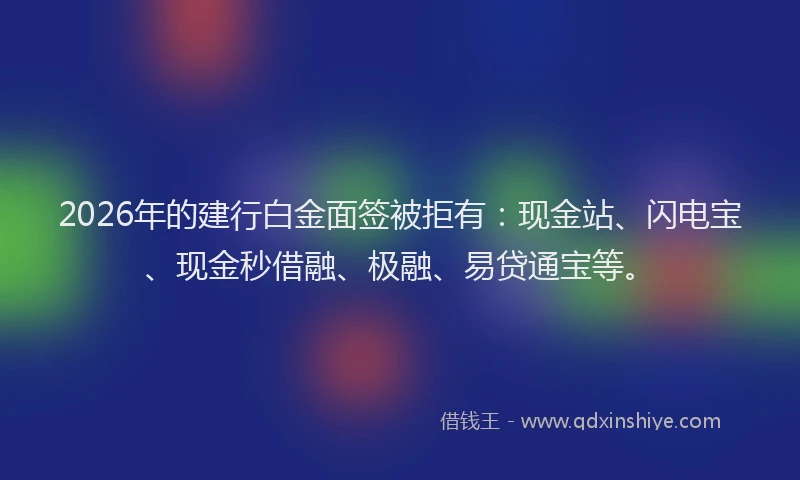 2026年的建行白金面签被拒有：现金站、闪电宝、现金秒借融、极融、易贷通宝等。