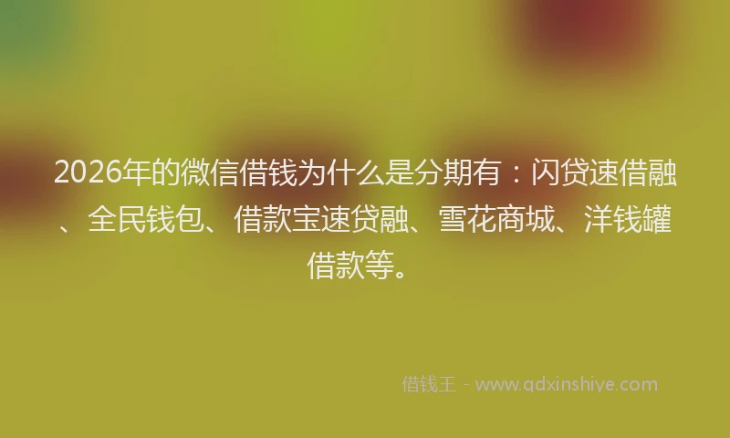 2026年的微信借钱为什么是分期有：闪贷速借融、全民钱包、借款宝速贷融、雪花商城、洋钱罐借款等。