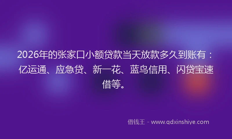 2026年的张家口小额贷款当天放款多久到账有：亿运通、应急贷、新一花、蓝鸟信用、闪贷宝速借等。