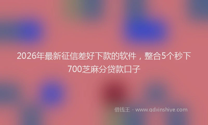 2026年最新征信差好下款的软件，整合5个秒下700芝麻分贷款口子