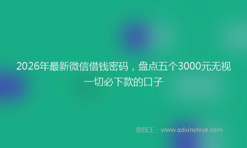 2026年最新微信借钱密码，盘点五个3000元无视一切必下款的口子