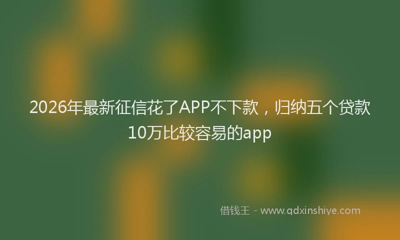 2026年最新征信花了APP不下款，归纳五个贷款10万比较容易的app