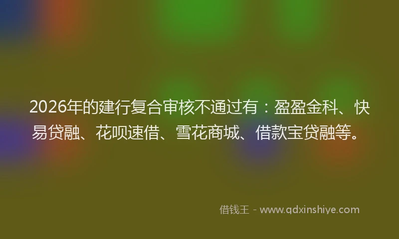 2026年的建行复合审核不通过有：盈盈金科、快易贷融、花呗速借、雪花商城、借款宝贷融等。
