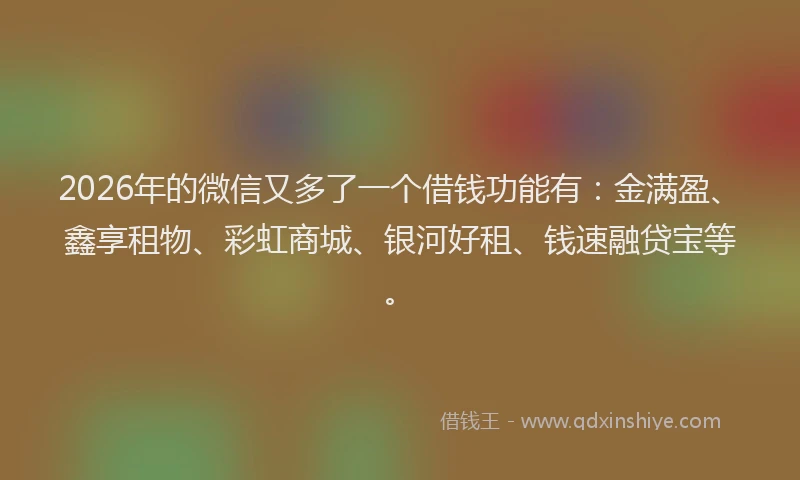 2026年的微信又多了一个借钱功能有：金满盈、鑫享租物、彩虹商城、银河好租、钱速融贷宝等。