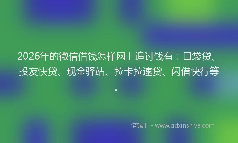 2026年的微信借钱怎样网上追讨钱有：口袋贷、投友快贷、现金驿站、拉卡拉速贷、闪借快行等。
