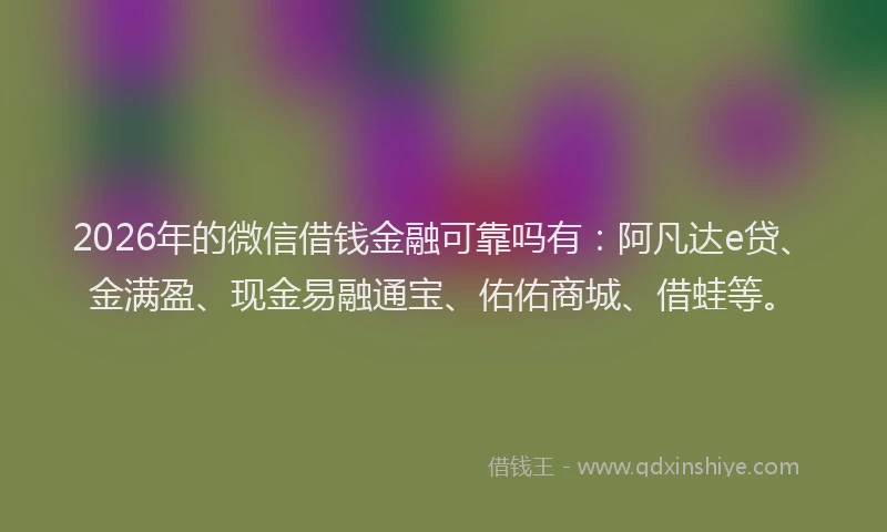 2026年的微信借钱金融可靠吗有：阿凡达e贷、金满盈、现金易融通宝、佑佑商城、借蛙等。