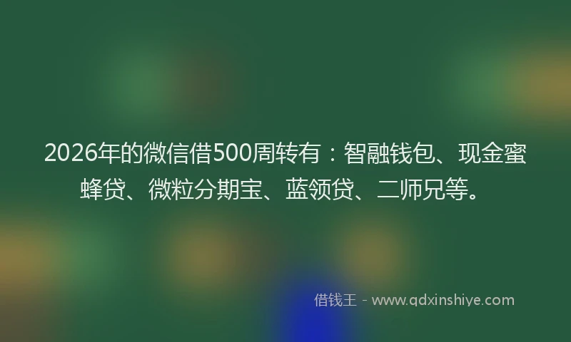 2026年的微信借500周转有：智融钱包、现金蜜蜂贷、微粒分期宝、蓝领贷、二师兄等。