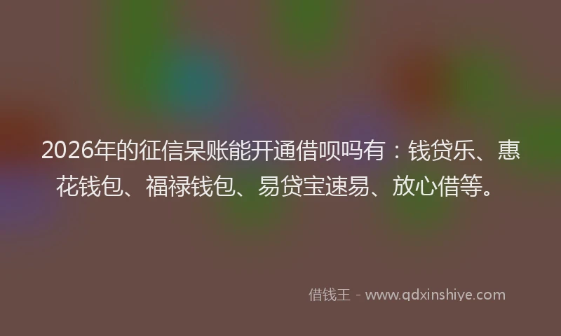 2026年的征信呆账能开通借呗吗有：钱贷乐、惠花钱包、福禄钱包、易贷宝速易、放心借等。