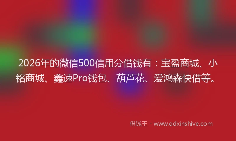 2026年的微信500信用分借钱有：宝盈商城、小铭商城、鑫速Pro钱包、葫芦花、爱鸿森快借等。