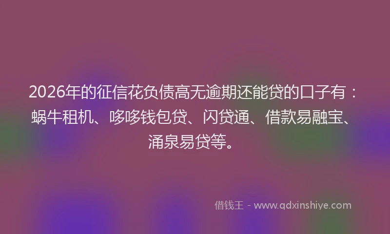 2026年的征信花负债高无逾期还能贷的口子有：蜗牛租机、哆哆钱包贷、闪贷通、借款易融宝、涌泉易贷等。