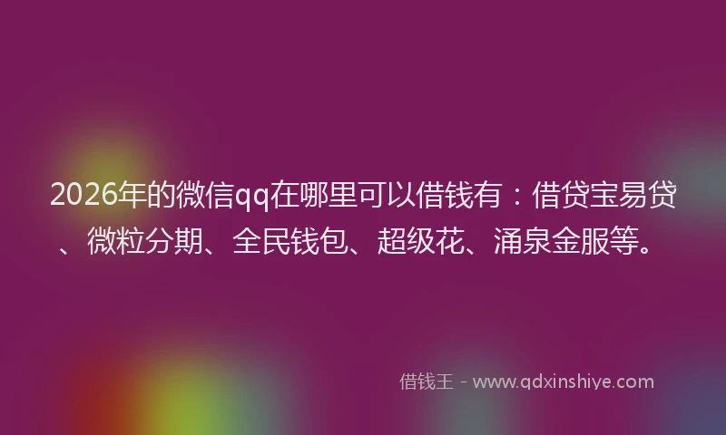 2026年的微信qq在哪里可以借钱有：借贷宝易贷、微粒分期、全民钱包、超级花、涌泉金服等。