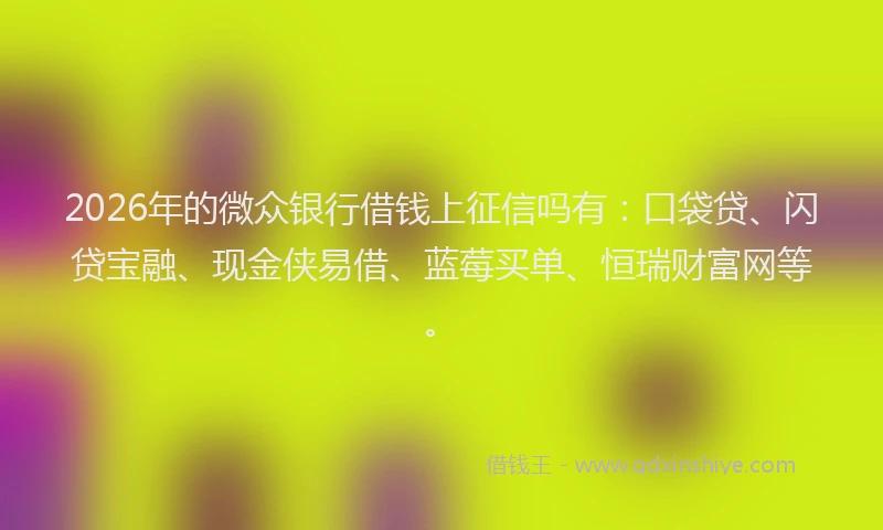 2026年的微众银行借钱上征信吗有：口袋贷、闪贷宝融、现金侠易借、蓝莓买单、恒瑞财富网等。