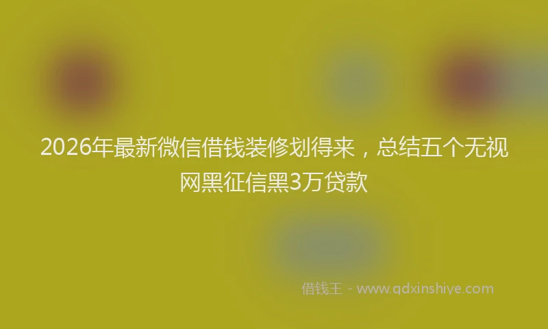 2026年最新微信借钱装修划得来，总结五个无视网黑征信黑3万贷款