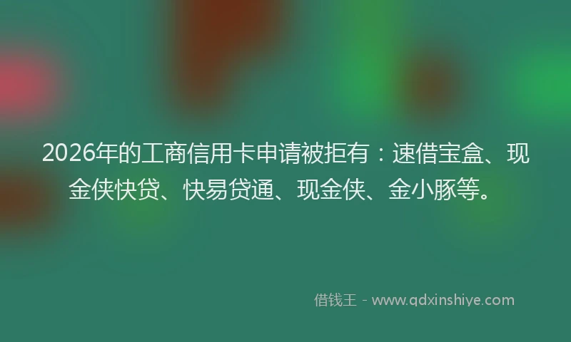 2026年的工商信用卡申请被拒有：速借宝盒、现金侠快贷、快易贷通、现金侠、金小豚等。