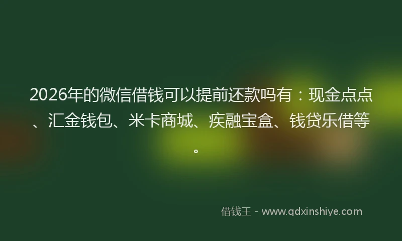 2026年的微信借钱可以提前还款吗有：现金点点、汇金钱包、米卡商城、疾融宝盒、钱贷乐借等。