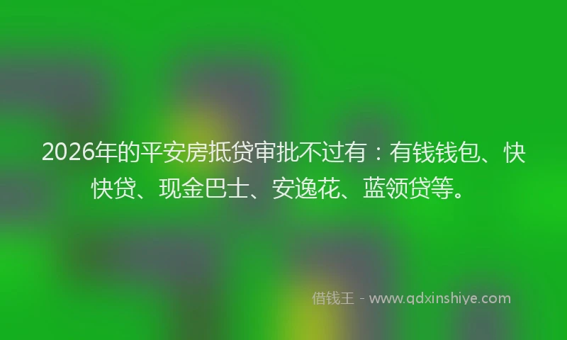 2026年的平安房抵贷审批不过有：有钱钱包、快快贷、现金巴士、安逸花、蓝领贷等。