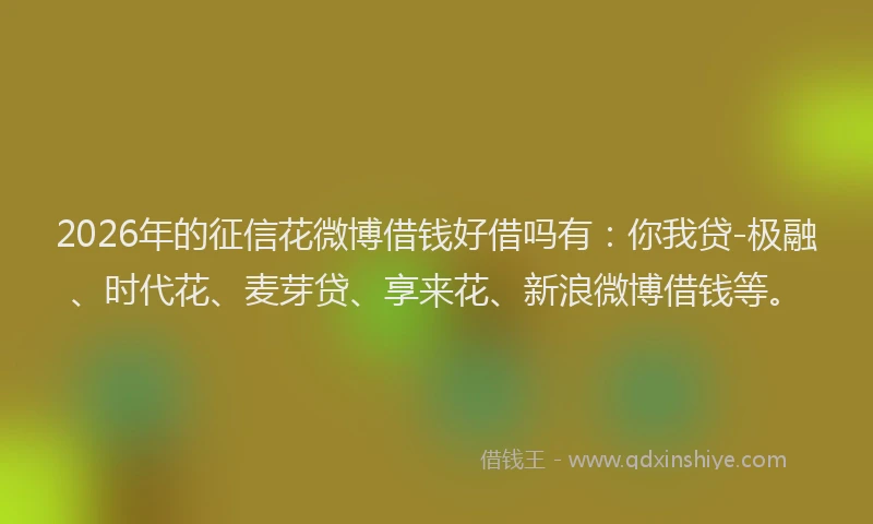 2026年的征信花微博借钱好借吗有：你我贷-极融、时代花、麦芽贷、享来花、新浪微博借钱等。