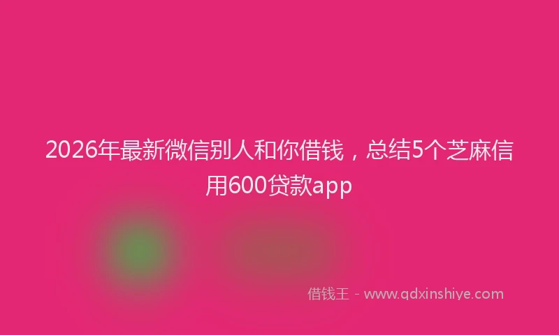 2026年最新微信别人和你借钱，总结5个芝麻信用600贷款app